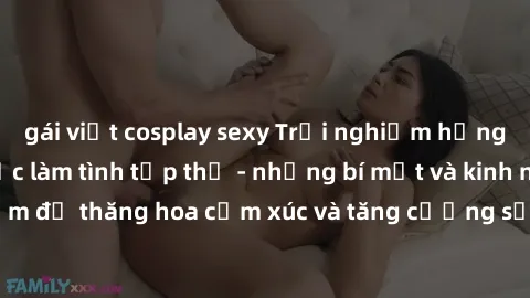 gái việt cosplay sexy Trải nghiệm hứng khởi cùng với việc làm tình tập thể - những bí mật và kinh nghiệm để thăng hoa cảm xúc và tăng cường sự gắn kết trong mối quan hệ