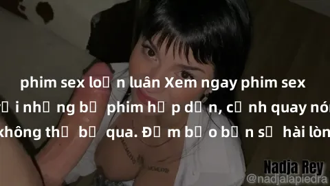 phim sex loạn luân Xem ngay phim sex bukkake hàng đầu với những bộ phim hấp dẫn, cảnh quay nóng bỏng không thể bỏ qua. Đảm bảo bạn sẽ hài lòng với trải nghiệm mới lạ này!