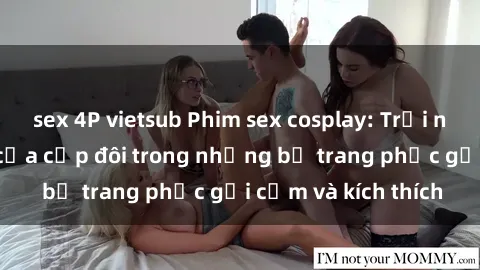 sex 4P vietsub Phim sex cosplay: Trải nghiệm tuyệt vời của cặp đôi trong những bộ trang phục gợi cảm và kích thích