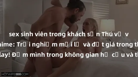 sex sinh viên trong khách sạn Thú vị với sex cosplay anime: Trải nghiệm mới lạ và đắt giá trong thế giới cosplay! Đắm mình trong không gian hư cấu và thỏa mãn niềm đam mê của bạn!