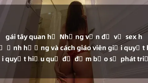 gái tây quan hệ Những vấn đề về sex học sinh: Các yếu tố ảnh hưởng và cách giáo viên giải quyết hiệu quả để đảm bảo sự phát triển toàn diện.