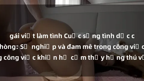 gái việt làm tình Cuộc sống tình dục của nhân viên văn phòng: Sự nghiệp và đam mê trong công việc khiến họ cảm thấy hứng thú với tình dục?