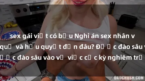 sex gái việt có bầu Nghi án sex nhân viên nhà hàng: Hậu quả và hậu quyết đến đâu? Được đào sâu vào vụ việc cực kỳ nghiêm trọng này.