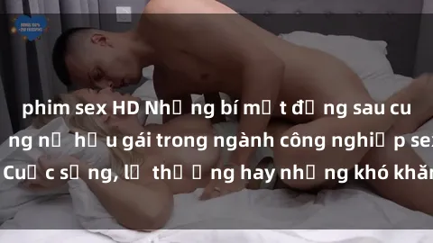 phim sex HD Những bí mật đằng sau cuộc sống của những nữ hầu gái trong ngành công nghiệp sex: Cuộc sống, lẽ thường hay những khó khăn mà họ phải đối mặt.