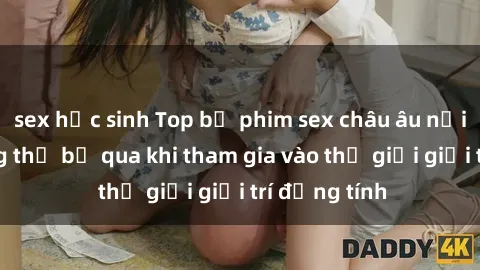 sex học sinh Top bộ phim sex châu âu nổi tiếng không thể bỏ qua khi tham gia vào thế giới giải trí đồng tính