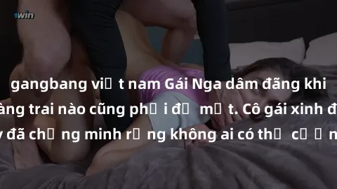 gangbang việt nam Gái Nga dâm đãng khiến tim bất cứ chàng trai nào cũng phải đỏ mặt. Cô gái xinh đẹp này đã chứng minh rằng không ai có thể cưỡng lại khi cô làm tình đắm say.