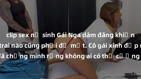 clip sex nữ sinh Gái Nga dâm đãng khiến tim bất cứ chàng trai nào cũng phải đỏ mặt. Cô gái xinh đẹp này đã chứng minh rằng không ai có thể cưỡng lại khi cô làm tình đắm say.