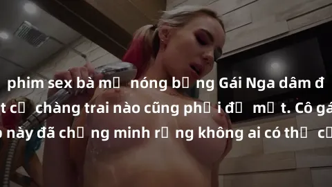 phim sex bà mẹ nóng bỏng Gái Nga dâm đãng khiến tim bất cứ chàng trai nào cũng phải đỏ mặt. Cô gái xinh đẹp này đã chứng minh rằng không ai có thể cưỡng lại khi cô làm tình đắm say.