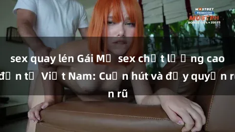 sex quay lén Gái Mỹ sex chất lượng cao đến từ Việt Nam: Cuốn hút và đầy quyến rũ