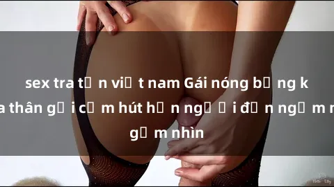 sex tra tấn việt nam Gái nóng bỏng khỏa thân gợi cảm hút hồn người đến ngắm nhìn