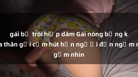 gái bị trói hiếp dâm Gái nóng bỏng khỏa thân gợi cảm hút hồn người đến ngắm nhìn