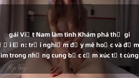 gái Việt Nam làm tình Khám phá thế giới mới với sex người lớn: trải nghiệm đầy mê hoặc và đắm chìm trong những cung bậc cảm xúc tột cùng, hứng khởi và cuốn hút.