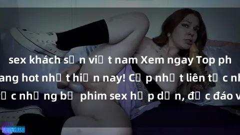 sex khách sạn việt nam Xem ngay Top phim sex mới nhất đang hot nhất hiện nay! Cập nhật liên tục những bộ phim sex hấp dẫn, độc đáo và đầy kích thích.
