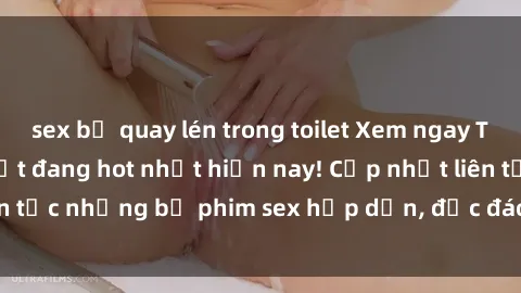 sex bị quay lén trong toilet Xem ngay Top phim sex mới nhất đang hot nhất hiện nay! Cập nhật liên tục những bộ phim sex hấp dẫn, độc đáo và đầy kích thích.