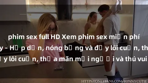 phim sex full HD Xem phim sex miễn phí online ngay tại đây – Hấp dẫn, nóng bỏng và đầy lôi cuốn, thỏa mãn mọi người và thú vui của bạn!