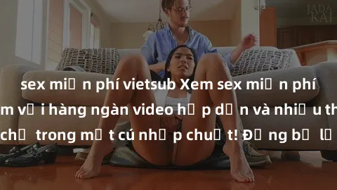sex miễn phí vietsub Xem sex miễn phí: Cùng trải nghiệm với hàng ngàn video hấp dẫn và nhiều thể loại đa dạng chỉ trong một cú nhấp chuột! Đừng bỏ lỡ cơ hội thưởng thức tuyệt vời này ngay hôm nay!