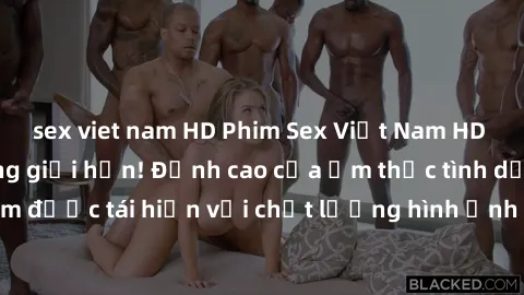 sex viet nam HD Phim Sex Việt Nam HD - Xem ngay và không giới hạn! Đỉnh cao của ẩm thực tình dục Việt Nam được tái hiện với chất lượng hình ảnh sắc nét. Hãy thưởng thức ngay!