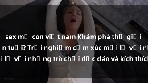 sex mẹ con việt nam Khám phá thế giới sex trực tuyến: Hơn tuổi? Trải nghiệm cảm xúc mới lạ với những trò chơi độc đáo và kích thích người lớn