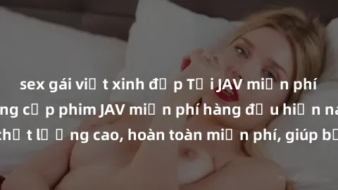 sex gái việt xinh đẹp Tải JAV miễn phí: Các trang web cung cấp phim JAV miễn phí hàng đầu hiện nay. Các tác phẩm chất lượng cao, hoàn toàn miễn phí, giúp bạn thỏa mãn niềm đam mê mà không tốn kém.