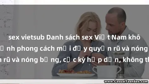 sex vietsub Danh sách sex Việt Nam không che - Ảnh toàn cảnh phong cách mới đầy quyến rũ và nóng bỏng, cực kỳ hấp dẫn, không thể bỏ qua!