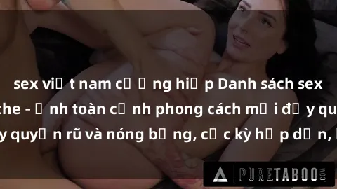 sex việt nam cưỡng hiếp Danh sách sex Việt Nam không che - Ảnh toàn cảnh phong cách mới đầy quyến rũ và nóng bỏng, cực kỳ hấp dẫn, không thể bỏ qua!