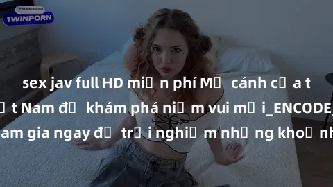 sex jav full HD miễn phí Mở cánh cửa thế giới sex MILF Việt Nam để khám phá niềm vui mới_ENCODE_. Hãy tham gia ngay để trải nghiệm những khoảnh khắc đầy kích thích và đam mê.