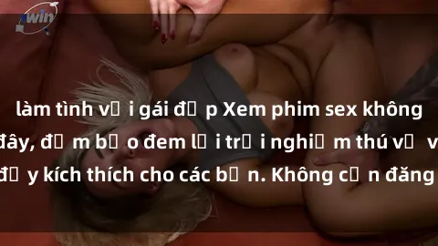 làm tình với gái đẹp Xem phim sex không che miễn phí tại đây, đảm bảo đem lại trải nghiệm thú vị và đầy kích thích cho các bạn. Không cần đăng ký, hoàn toàn miễn phí.