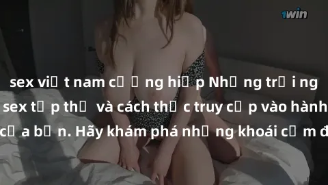 sex việt nam cưỡng hiếp Những trải nghiệm mới lạ với sex tập thể và cách thức truy cập vào hành lang đam mê của bạn. Hãy khám phá những khoái cảm đầy kích thích với tập thể hấp dẫn!