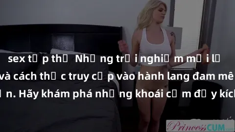 sex tập thể Những trải nghiệm mới lạ với sex tập thể và cách thức truy cập vào hành lang đam mê của bạn. Hãy khám phá những khoái cảm đầy kích thích với tập thể hấp dẫn!