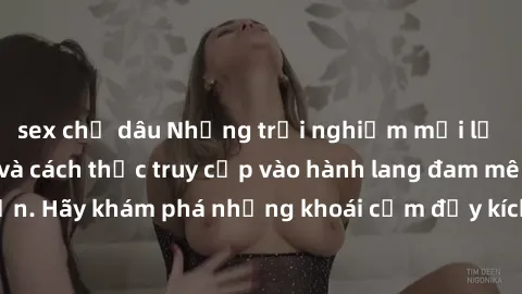sex chị dâu Những trải nghiệm mới lạ với sex tập thể và cách thức truy cập vào hành lang đam mê của bạn. Hãy khám phá những khoái cảm đầy kích thích với tập thể hấp dẫn!