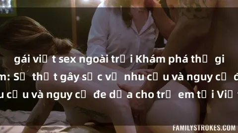 gái việt sex ngoài trời Khám phá thế giới sex loli Việt Nam: Sự thật gây sốc về nhu cầu và nguy cơ đe dọa cho trẻ em tại Việt Nam