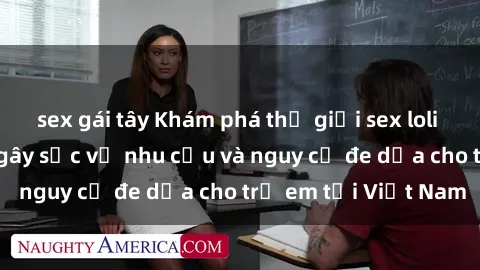 sex gái tây Khám phá thế giới sex loli Việt Nam: Sự thật gây sốc về nhu cầu và nguy cơ đe dọa cho trẻ em tại Việt Nam