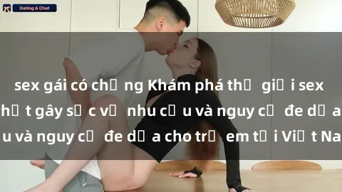 sex gái có chồng Khám phá thế giới sex loli Việt Nam: Sự thật gây sốc về nhu cầu và nguy cơ đe dọa cho trẻ em tại Việt Nam