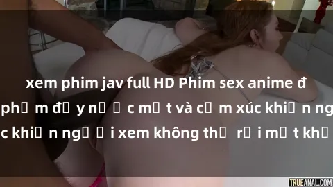 xem phim jav full HD Phim sex anime đỉnh cao: Những tác phẩm đầy nước mắt và cảm xúc khiến người xem không thể rời mắt khỏi màn hình