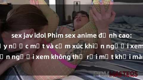 sex jav idol Phim sex anime đỉnh cao: Những tác phẩm đầy nước mắt và cảm xúc khiến người xem không thể rời mắt khỏi màn hình