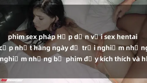 phim sex pháp Hấp dẫn với sex hentai vietsub mới nhất, cập nhật hàng ngày để trải nghiệm những bộ phim đầy kích thích và hấp dẫn.