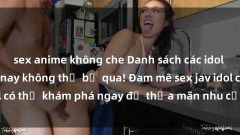 sex anime không che Danh sách các idol JAV hot nhất hiện nay không thể bỏ qua! Đam mê sex jav idol có thể khám phá ngay để thỏa mãn nhu cầu giải trí của mình!