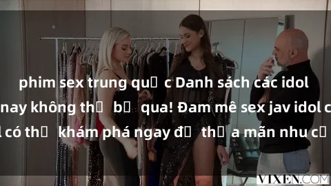 phim sex trung quốc Danh sách các idol JAV hot nhất hiện nay không thể bỏ qua! Đam mê sex jav idol có thể khám phá ngay để thỏa mãn nhu cầu giải trí của mình!