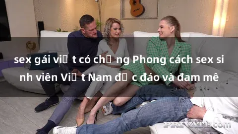 sex gái việt có chồng Phong cách sex sinh viên Việt Nam độc đáo và đam mê