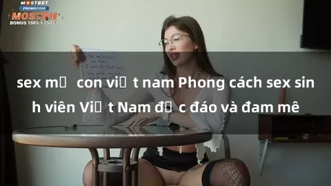 sex mẹ con việt nam Phong cách sex sinh viên Việt Nam độc đáo và đam mê
